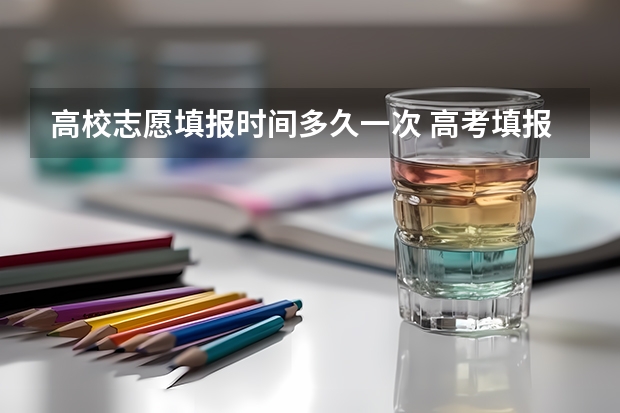 高校志愿填报时间多久一次 高考填报志愿时间和录取时间