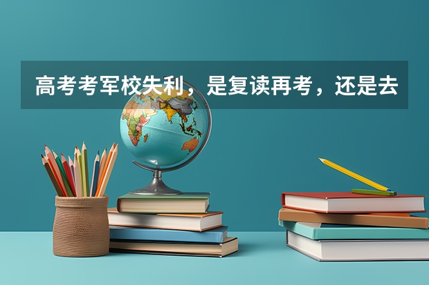 高考考军校失利，是复读再考，还是去部队考？（各大学在安徽录取分数线）