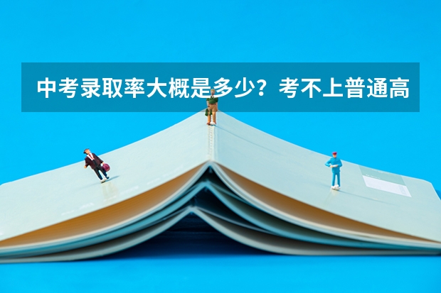 中考录取率大概是多少？考不上普通高中能上什么学？
