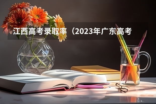 江西高考录取率（2023年广东高考录取率）