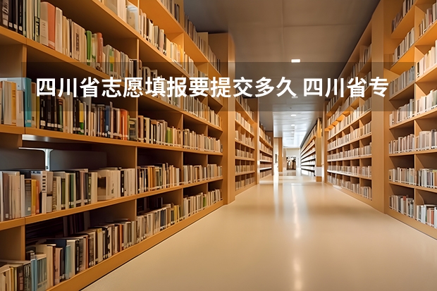 四川省志愿填报要提交多久 四川省专科征集志愿填报时间2023