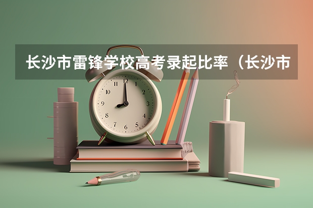 长沙市雷锋学校高考录起比率（长沙市田家炳高中高考录取率）