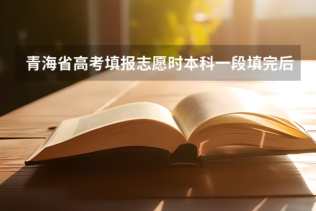 青海省高考填报志愿时本科一段填完后二段要不要填？青海省高考志愿填报时本科一段填完后，二段要不要填报（青海省高考填报志愿时间）