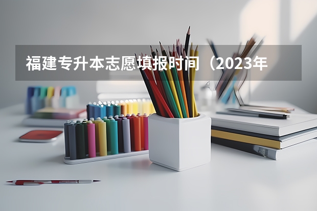 福建专升本志愿填报时间（2023年专升本填报志愿时间）