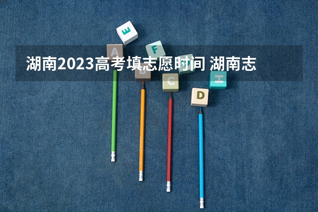 湖南2023高考填志愿时间 湖南志愿填报时间2023