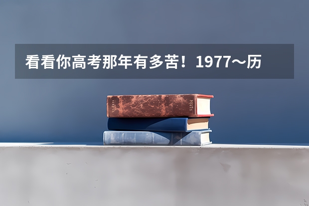 看看你高考那年有多苦！1977～历年高考人数与录取人数对比 今天各省高考人数