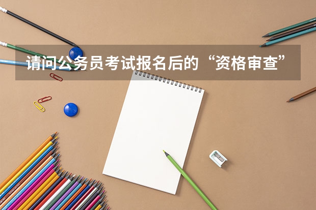 请问公务员考试报名后的“资格审查”是怎么做的？