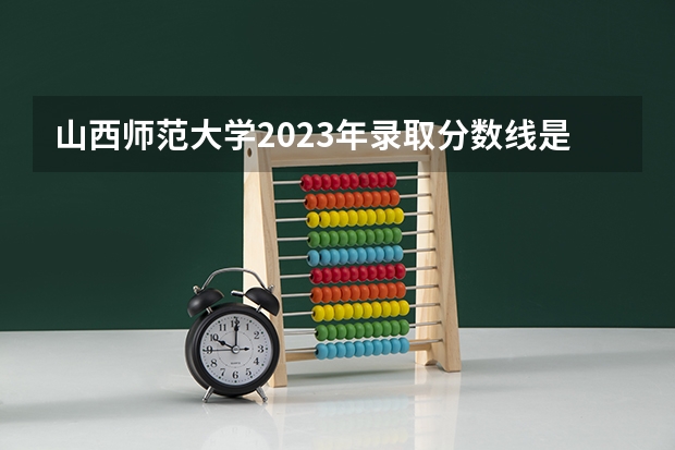 山西师范大学2023年录取分数线是多少？