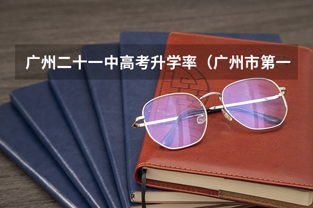 广州二十一中高考升学率（广州市第一中学高考录取率）