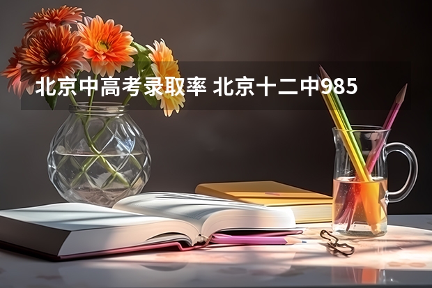 北京中高考录取率 北京十二中985录取率