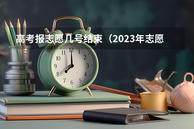 高考报志愿几号结束（2023年志愿截止时间）