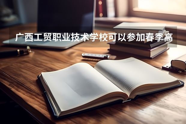 广西工贸职业技术学校可以参加春季高考吗