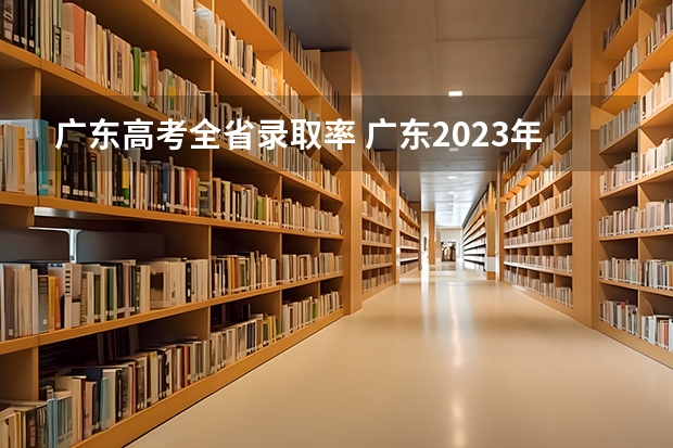 广东高考全省录取率 广东2023年高考本科录取率