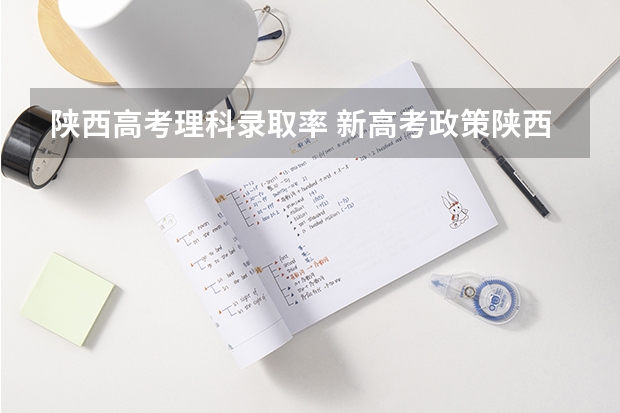 陕西高考理科录取率 新高考政策陕西是哪种模式 3+3还是3+1+2