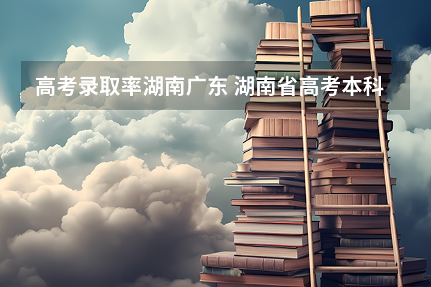 高考录取率湖南广东 湖南省高考本科录取率