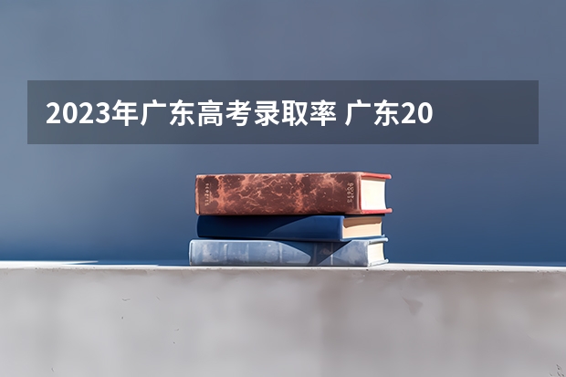 2023年广东高考录取率 广东2023年高考本科录取率