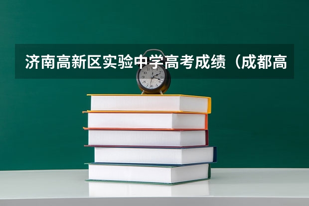 济南高新区实验中学高考成绩（成都高新实验中学高考成绩）