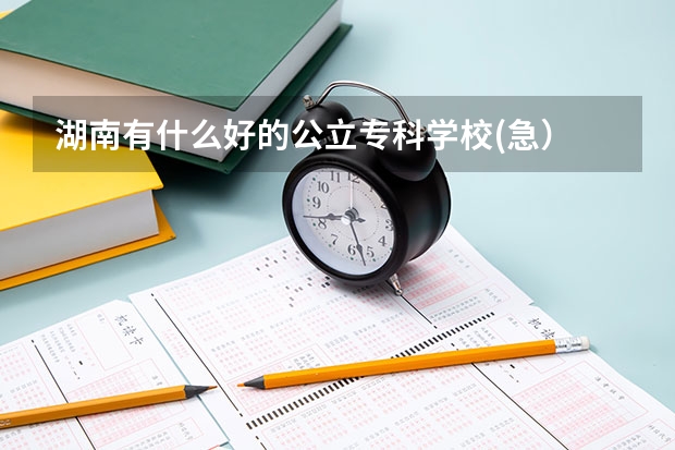 湖南有什么好的公立专科学校(急）
