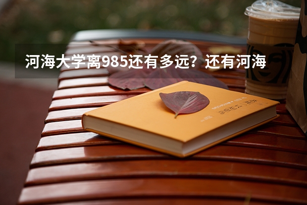 河海大学离985还有多远？还有河海常州校区是属于河海吧？怎么感觉是俩学校似的