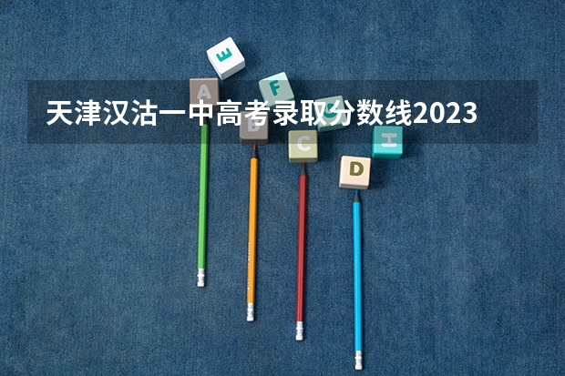 天津汉沽一中高考录取分数线2023年？（汉沽六中高考升学率）