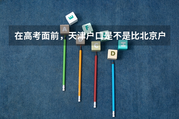 在高考面前，天津户口是不是比北京户口还占优势？ 天津高校排名