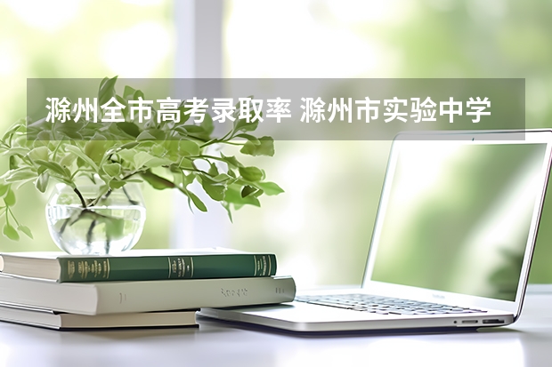 滁州全市高考录取率 滁州市实验中学高考成绩