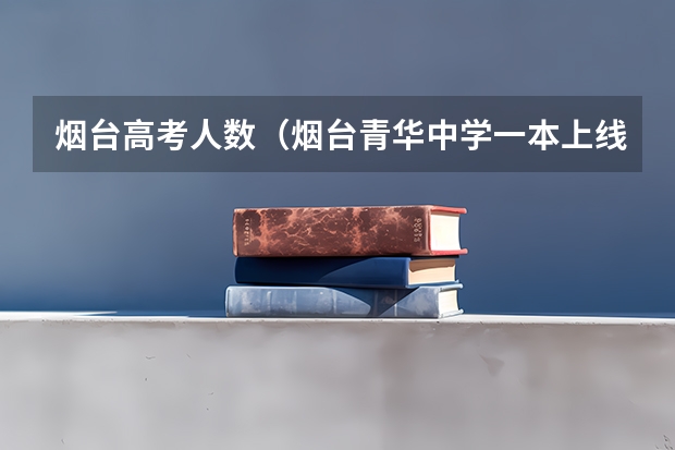 烟台高考人数（烟台青华中学一本上线率）