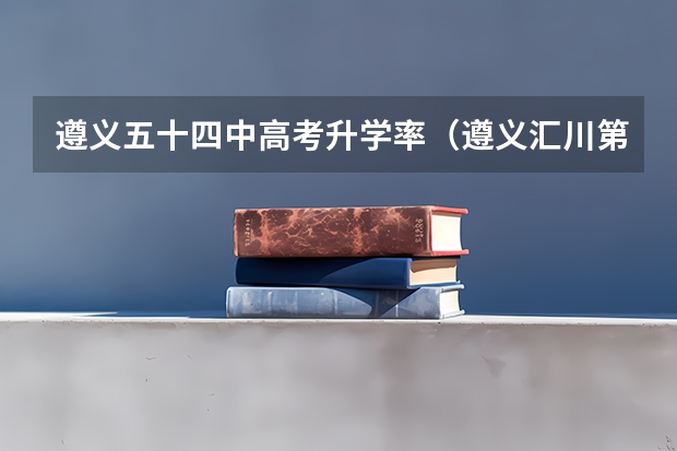 遵义五十四中高考升学率（遵义汇川第十三中学高考成绩？2Ol7）