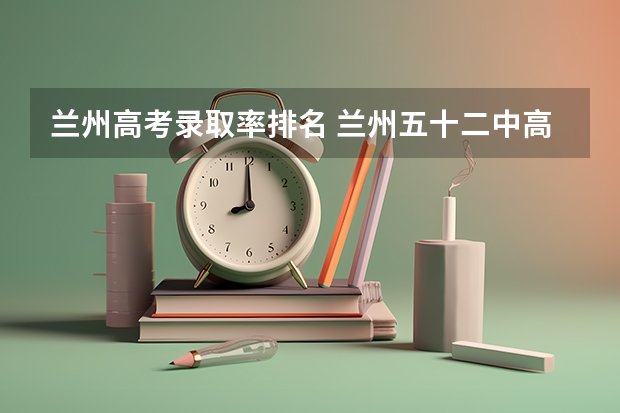 兰州高考录取率排名 兰州五十二中高考历年上线率