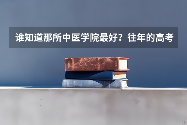 谁知道那所中医学院最好？往年的高考录取分是多少？