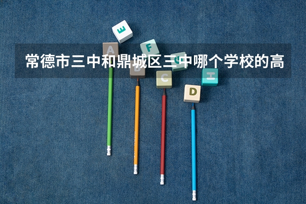 常德市三中和鼎城区三中哪个学校的高考分数录取线那个更高
