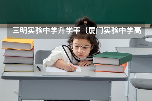 三明实验中学升学率（厦门实验中学高考录取率）
