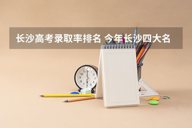 长沙高考录取率排名 今年长沙四大名校高考成绩