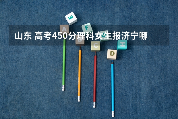 山东 高考450分理科女生报济宁哪个学校好