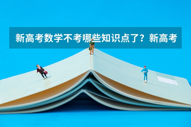 新高考数学不考哪些知识点了？新高考怎么录取模式是什么样的？