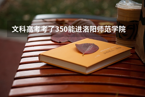 文科高考考了350能进洛阳师范学院吗？被录取机率大吗？