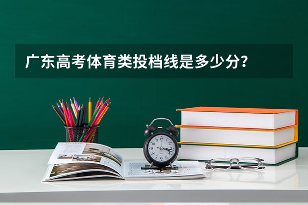 广东高考体育类投档线是多少分？