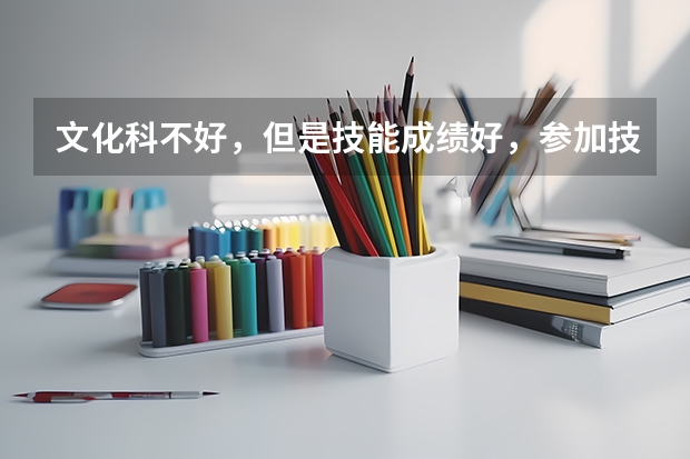 文化科不好，但是技能成绩好，参加技能高考考大学的希望大吗，我学汽修的