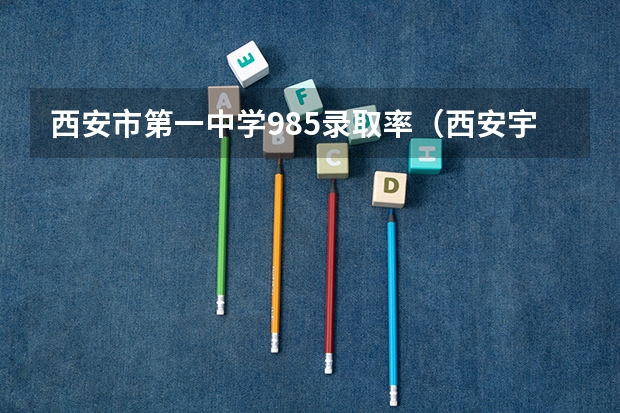西安市第一中学985录取率（西安宇航中学高中部高考升学率）