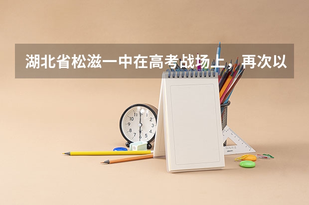 湖北省松滋一中在高考战场上，再次以优异的成绩傲视同侪。 松滋一中在高考战场上再次以傲视同侪的成绩