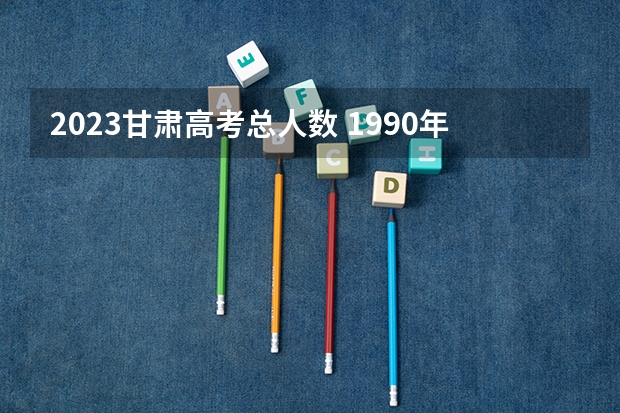 2023甘肃高考总人数 1990年甘肃省高考录取率