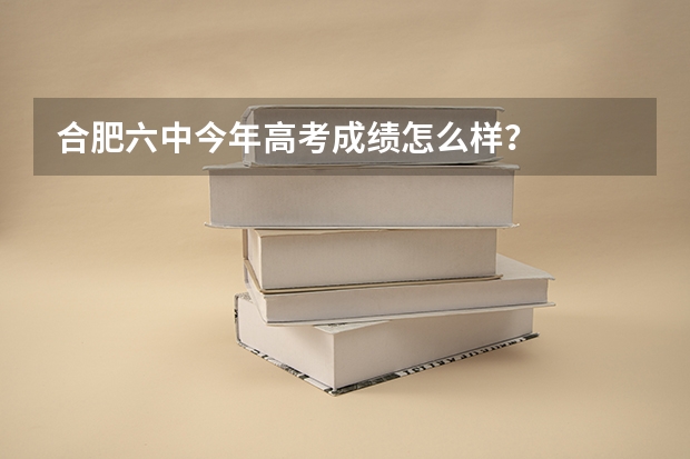 合肥六中今年高考成绩怎么样？