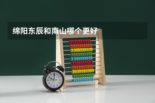 绵阳东辰和南山哪个更好