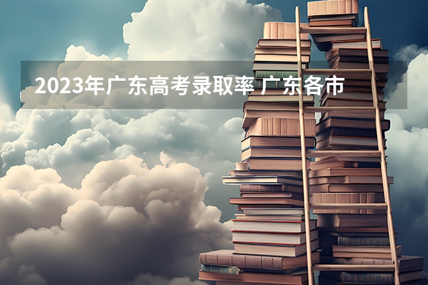 2023年广东高考录取率 广东各市本科率