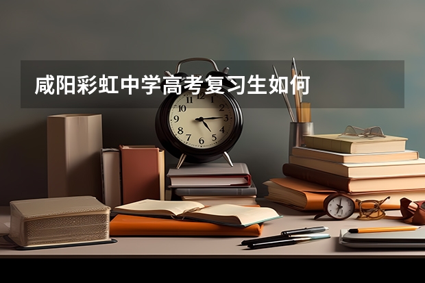 咸阳彩虹中学高考复习生如何