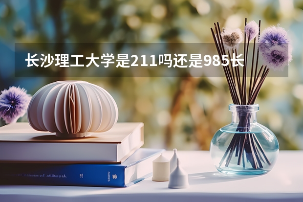 长沙理工大学是211吗还是985长沙理工大学的简介
