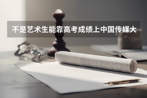 不是艺术生能靠高考成绩上中国传媒大学吗?