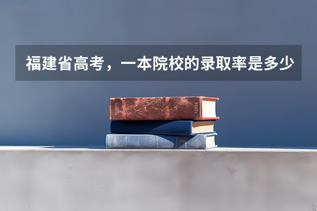福建省高考，一本院校的录取率是多少？录取率高不高？