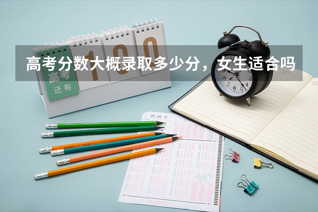 高考分数大概录取多少分,女生适合吗?