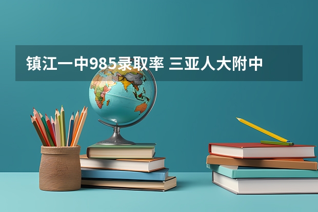 镇江一中985录取率 三亚人大附中985录取率
